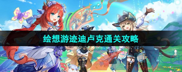 《原神》4.8绘想游迹迪卢克通关攻略