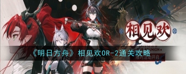 《明日方舟》相见欢OR-2通关攻略