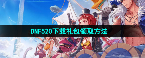 《DNF手游》520下载礼包领取方法