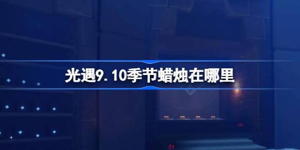 光遇9.10季节蜡烛在哪里 光遇9月10日季节蜡烛位置攻略