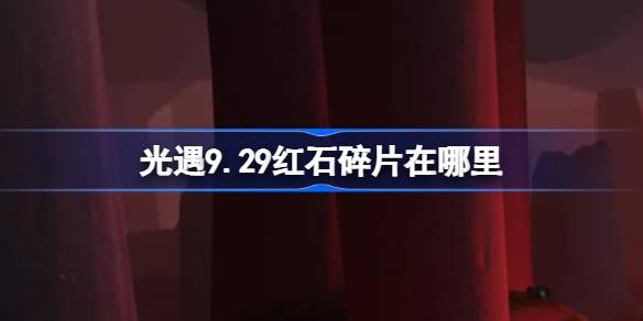 光遇9.29红石碎片在哪里 光遇9月29日红石碎片位置攻略