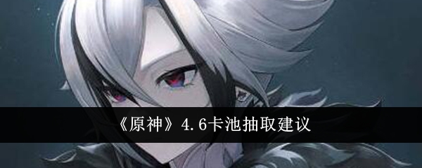 原神4.6卡池怎么抽-原神4.6卡池抽取建议